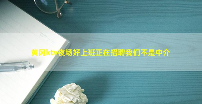 黄冈ktv夜场好上班正在招聘我们不是中介